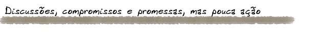  Discussões, compromissos e promessas, mas pouca ação.